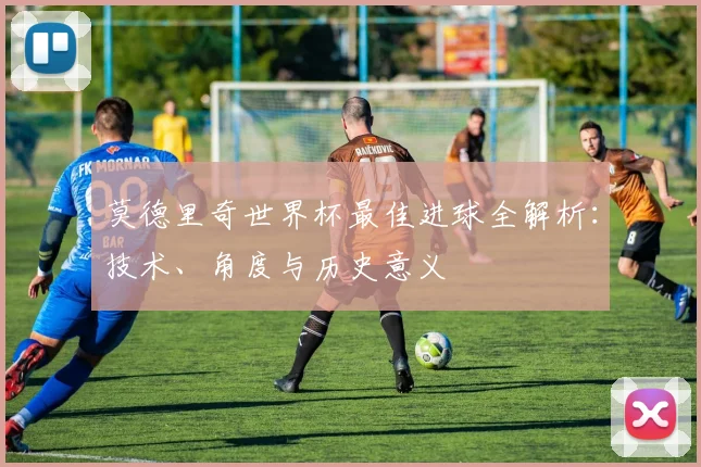 莫德里奇世界杯最佳进球全解析:技术、角度与历史意义
