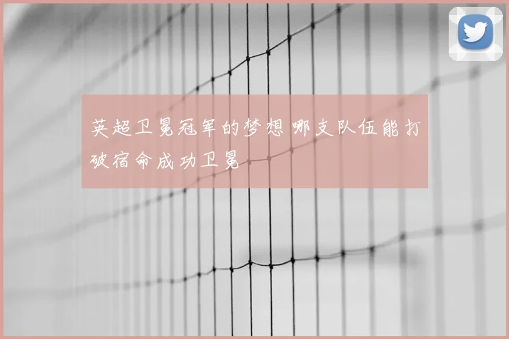 英超卫冕冠军的梦想 哪支队伍能打破宿命成功卫冕