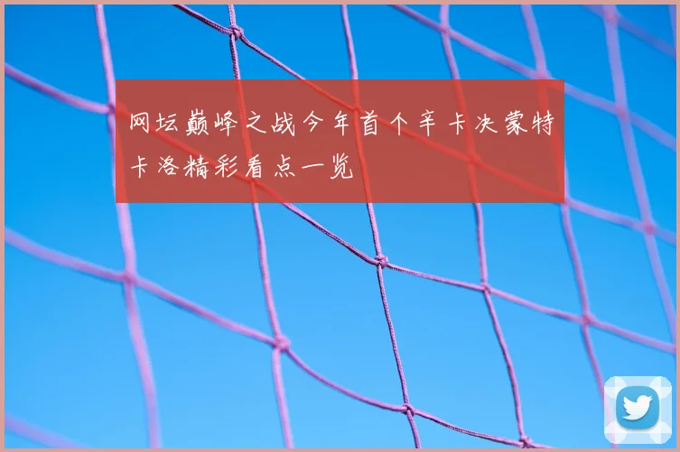 网坛巅峰之战今年首个辛卡决蒙特卡洛精彩看点一览