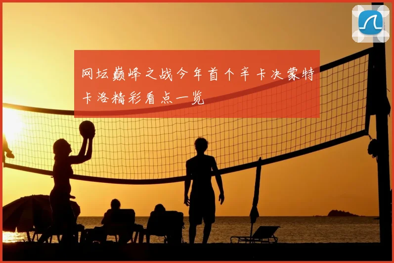 网坛巅峰之战今年首个辛卡决蒙特卡洛精彩看点一览