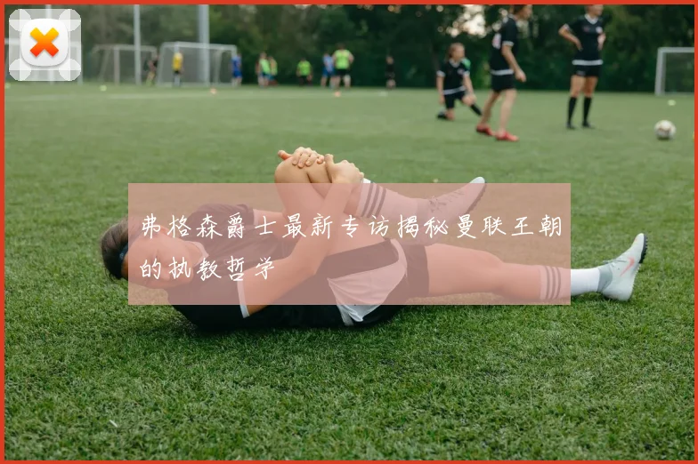 弗格森爵士最新专访揭秘曼联王朝的执教哲学