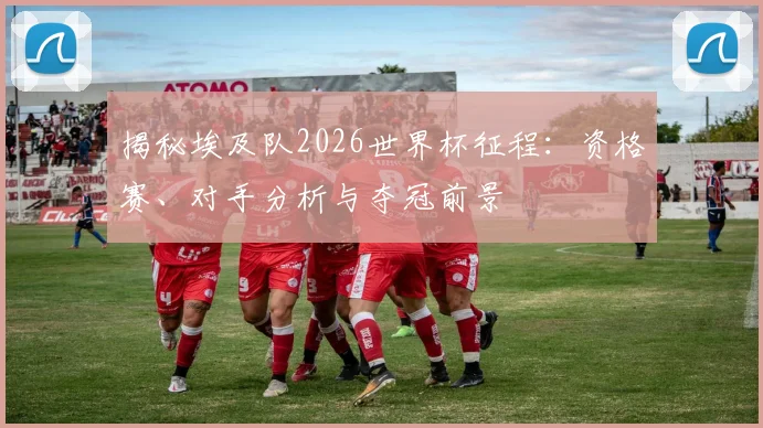 揭秘埃及队2026世界杯征程：资格赛、对手分析与夺冠前景
