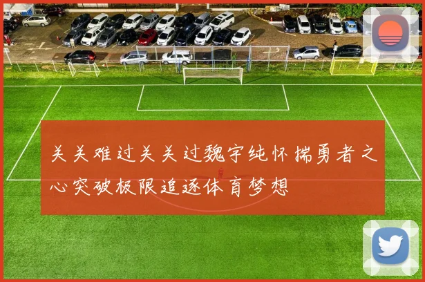 关关难过关关过魏宇纯怀揣勇者之心突破极限追逐体育梦想